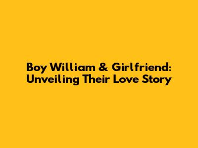 Boy William & Girlfriend: Unveiling Their Love Story