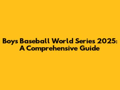Boys Baseball World Series 2025: A Comprehensive Guide
