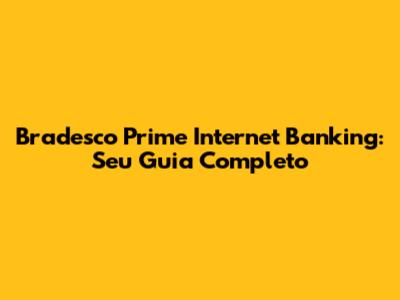 Bradesco Prime Internet Banking: Seu Guia Completo