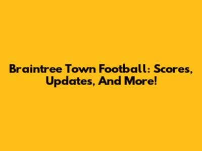 Braintree Town Football: Scores, Updates, And More!