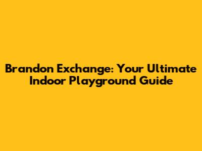 Brandon Exchange: Your Ultimate Indoor Playground Guide