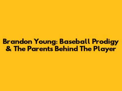 Brandon Young: Baseball Prodigy & The Parents Behind The Player