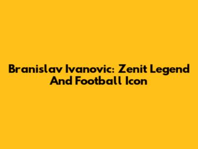 Branislav Ivanovic: Zenit Legend And Football Icon