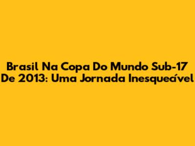 Brasil Na Copa Do Mundo Sub-17 De 2013: Uma Jornada Inesquecível