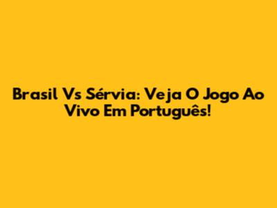 Brasil Vs Sérvia: Veja O Jogo Ao Vivo Em Português!