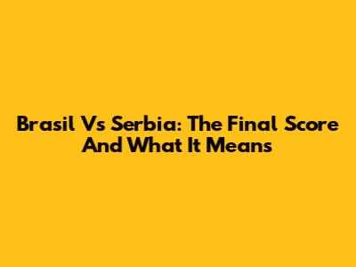 Brasil Vs Serbia: The Final Score And What It Means