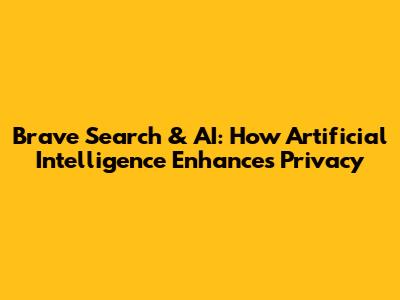 Brave Search & AI: How Artificial Intelligence Enhances Privacy