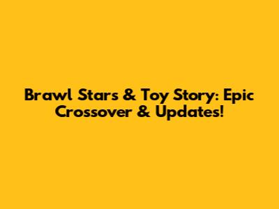Brawl Stars & Toy Story: Epic Crossover & Updates!