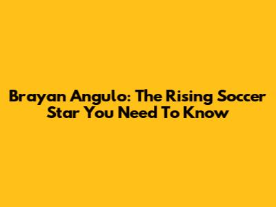 Brayan Angulo: The Rising Soccer Star You Need To Know