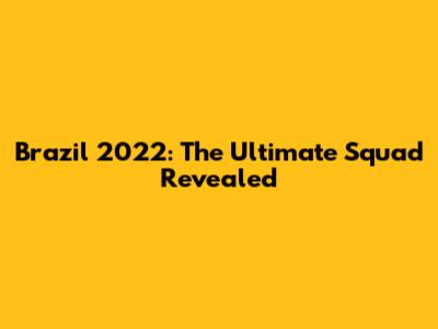 Brazil 2022: The Ultimate Squad Revealed