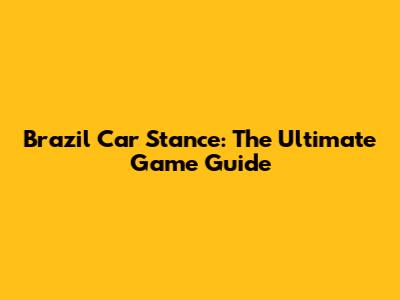 Brazil Car Stance: The Ultimate Game Guide