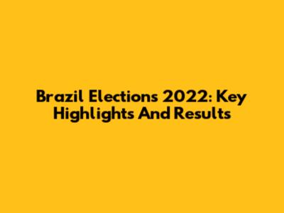 Brazil Elections 2022: Key Highlights And Results