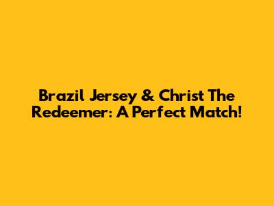 Brazil Jersey & Christ The Redeemer: A Perfect Match!