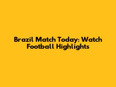 Brazil Match Today: Watch Football Highlights
