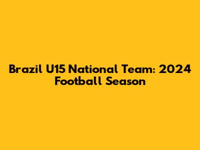 Brazil U15 National Team: 2024 Football Season