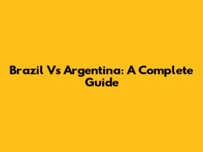 Brazil Vs Argentina: A Complete Guide