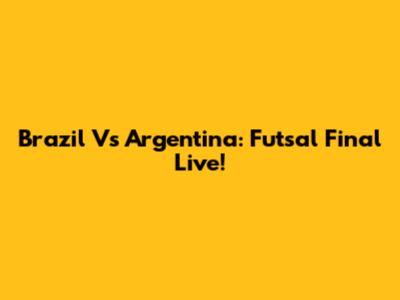 Brazil Vs Argentina: Futsal Final Live!