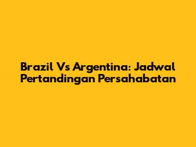Brazil Vs Argentina: Jadwal Pertandingan Persahabatan