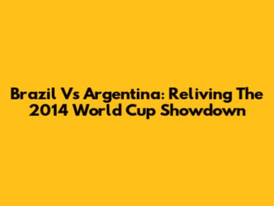 Brazil Vs Argentina: Reliving The 2014 World Cup Showdown