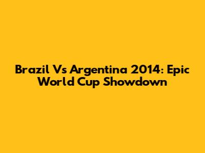 Brazil Vs Argentina 2014: Epic World Cup Showdown