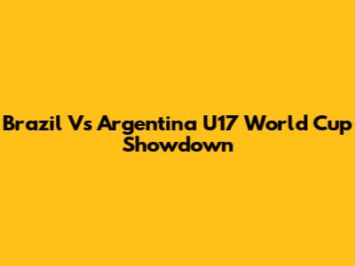 Brazil Vs Argentina U17 World Cup Showdown