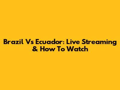 Brazil Vs Ecuador: Live Streaming & How To Watch