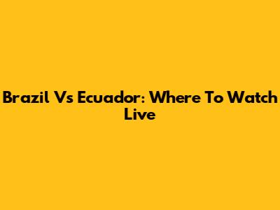 Brazil Vs Ecuador: Where To Watch Live