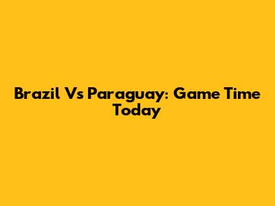 Brazil Vs Paraguay: Game Time Today