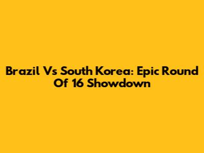 Brazil Vs South Korea: Epic Round Of 16 Showdown