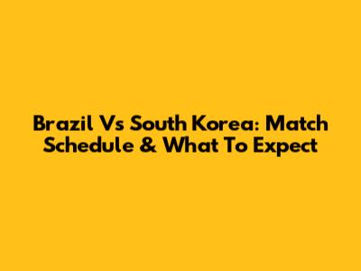 Brazil Vs South Korea: Match Schedule & What To Expect