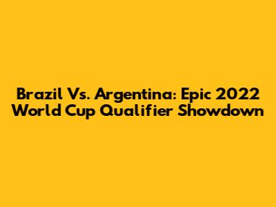 Brazil Vs. Argentina: Epic 2022 World Cup Qualifier Showdown