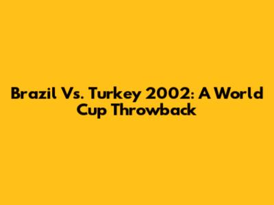 Brazil Vs. Turkey 2002: A World Cup Throwback