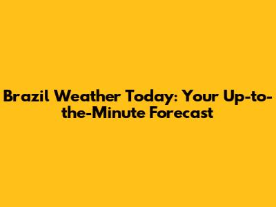 Brazil Weather Today: Your Up-to-the-Minute Forecast