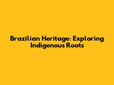 Brazilian Heritage: Exploring Indigenous Roots