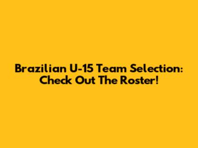 Brazilian U-15 Team Selection: Check Out The Roster!