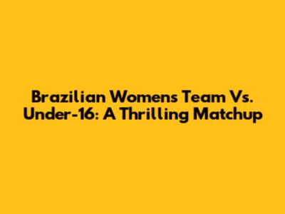Brazilian Women's Team Vs. Under-16: A Thrilling Matchup