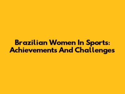 Brazilian Women In Sports: Achievements And Challenges