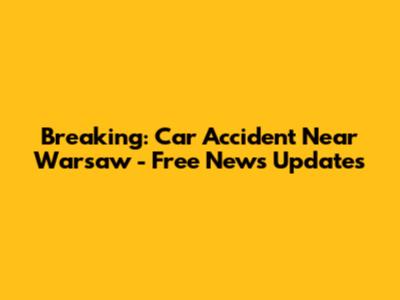 Breaking: Car Accident Near Warsaw - Free News Updates