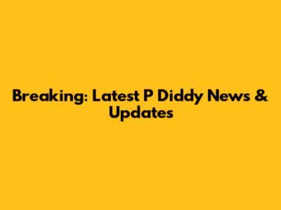 Breaking: Latest P Diddy News & Updates