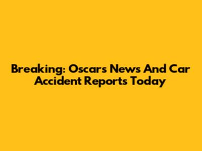 Breaking: Oscars News And Car Accident Reports Today