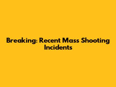 Breaking: Recent Mass Shooting Incidents