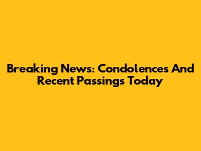 Breaking News: Condolences And Recent Passings Today