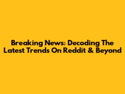 Breaking News: Decoding The Latest Trends On Reddit & Beyond