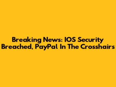 Breaking News: IOS Security Breached, PayPal In The Crosshairs