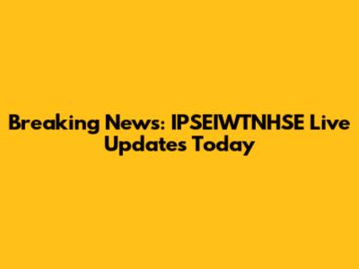 Breaking News: IPSEIWTNHSE Live Updates Today