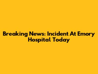 Breaking News: Incident At Emory Hospital Today