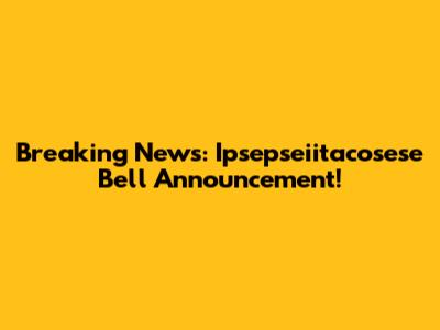 Breaking News: Ipsepseiitacosese Bell Announcement!