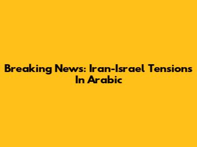 Breaking News: Iran-Israel Tensions In Arabic