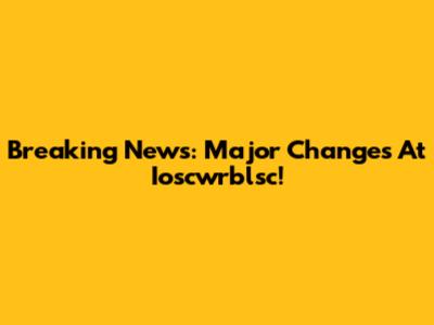 Breaking News: Major Changes At Ioscwrblsc!