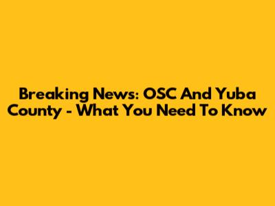 Breaking News: OSC And Yuba County - What You Need To Know